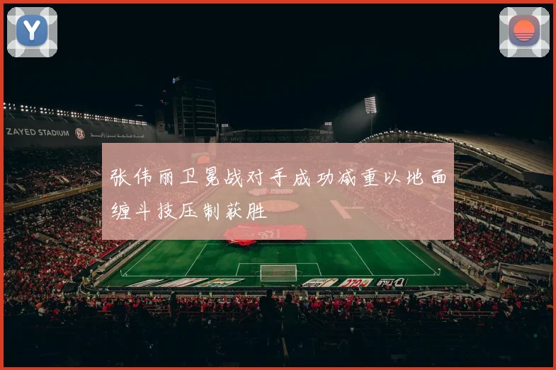 张伟丽卫冕战对手成功减重以地面缠斗技压制获胜